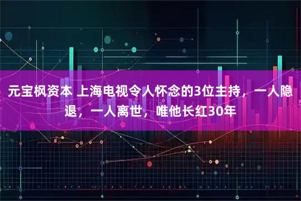 元宝枫资本 上海电视令人怀念的3位主持，一人隐退，一人离世，唯他长红30年