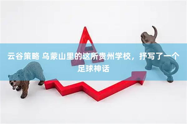 云谷策略 乌蒙山里的这所贵州学校，抒写了一个足球神话
