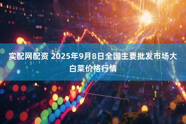 实配网配资 2025年9月8日全国主要批发市场大白菜价格行情