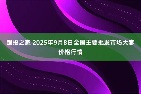 跟投之家 2025年9月8日全国主要批发市场大枣价格行情