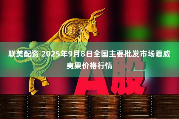 联美配资 2025年9月8日全国主要批发市场夏威夷果价格行情