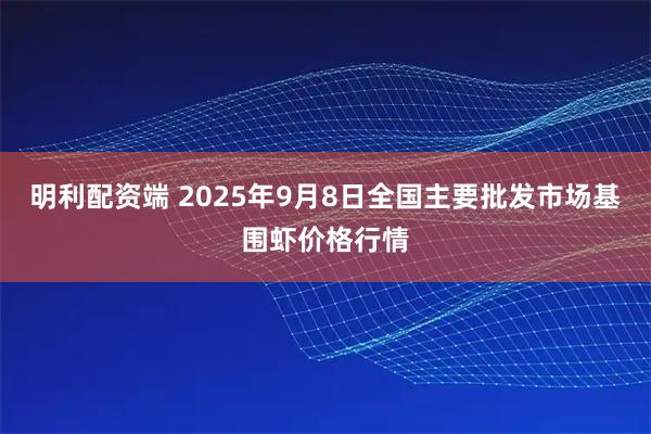 明利配资端 2025年9月8日全国主要批发市场基围虾价格行情