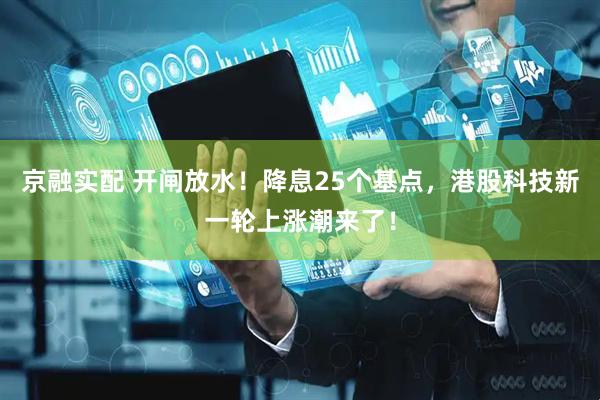 京融实配 开闸放水！降息25个基点，港股科技新一轮上涨潮来了！