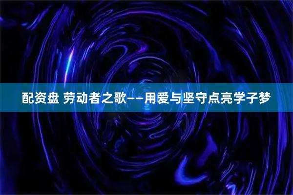 配资盘 劳动者之歌——用爱与坚守点亮学子梦