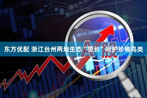 东方优配 浙江台州两地生态“警长”呵护珍稀鸟类