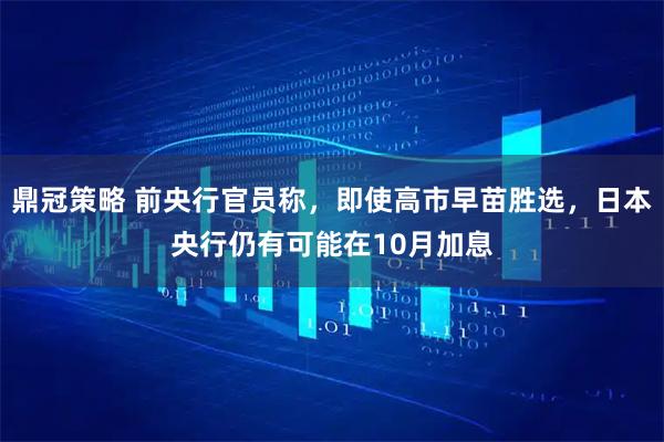 鼎冠策略 前央行官员称，即使高市早苗胜选，日本央行仍有可能在10月加息