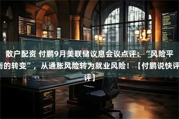 散户配资 付鹏9月美联储议息会议点评：“风险平衡的转变”，从通胀风险转为就业风险！【付鹏说快评】