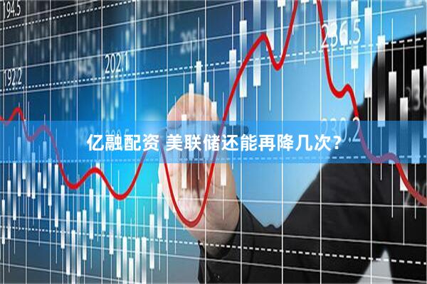 亿融配资 美联储还能再降几次？