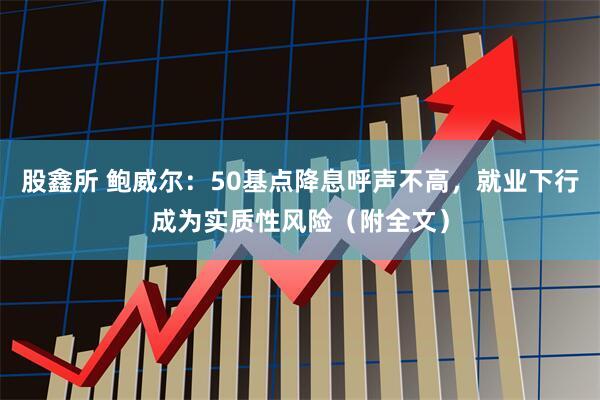 股鑫所 鲍威尔：50基点降息呼声不高，就业下行成为实质性风险（附全文）