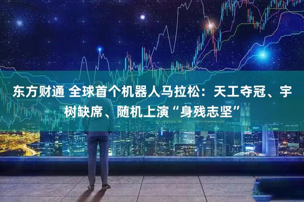 东方财通 全球首个机器人马拉松：天工夺冠、宇树缺席、随机上演“身残志坚”