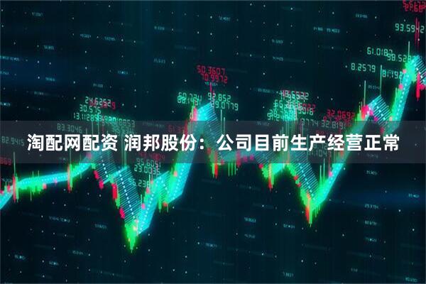 淘配网配资 润邦股份：公司目前生产经营正常
