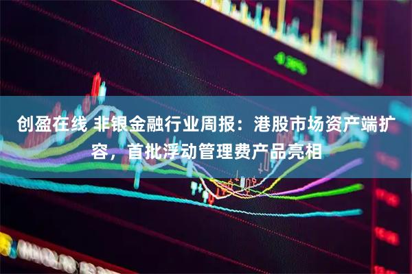 创盈在线 非银金融行业周报：港股市场资产端扩容，首批浮动管理费产品亮相