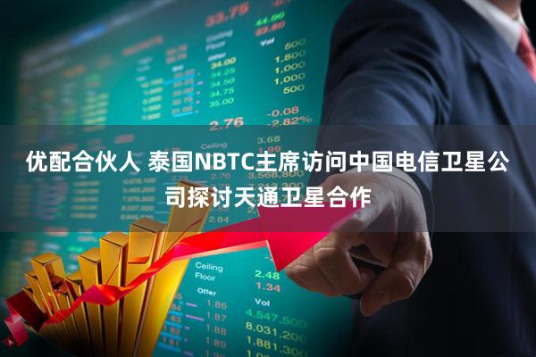 优配合伙人 泰国NBTC主席访问中国电信卫星公司探讨天通卫星合作
