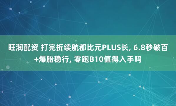 旺润配资 打完折续航都比元PLUS长, 6.8秒破百+爆胎稳行, 零跑B10值得入手吗