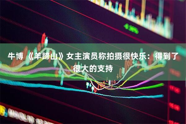 牛博 《羊蹄山》女主演员称拍摄很快乐：得到了很大的支持