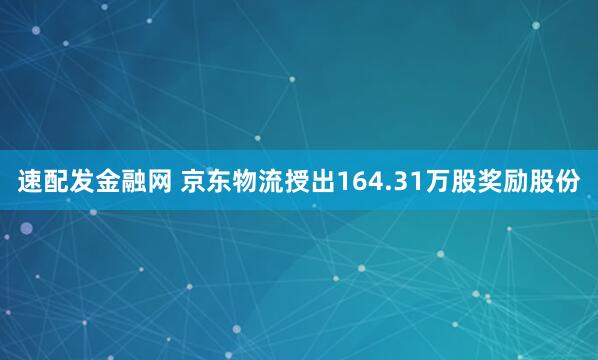 速配发金融网 京东物流授出164.31万股奖励股份