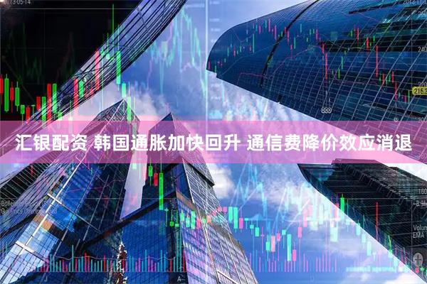 汇银配资 韩国通胀加快回升 通信费降价效应消退