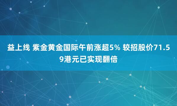 益上线 紫金黄金国际午前涨超5% 较招股价71.59港元已实现翻倍