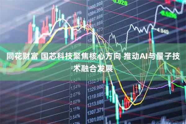 同花财富 国芯科技聚焦核心方向 推动AI与量子技术融合发展