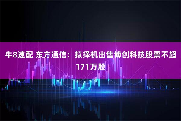 牛8速配 东方通信：拟择机出售博创科技股票不超171万股
