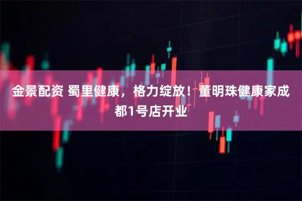 金景配资 蜀里健康，格力绽放！董明珠健康家成都1号店开业