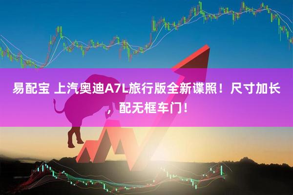 易配宝 上汽奥迪A7L旅行版全新谍照！尺寸加长，配无框车门！