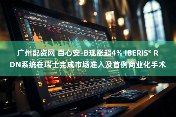 广州配资网 百心安-B现涨超4% IBERIS® RDN系统在瑞士完成市场准入及首例商业化手术