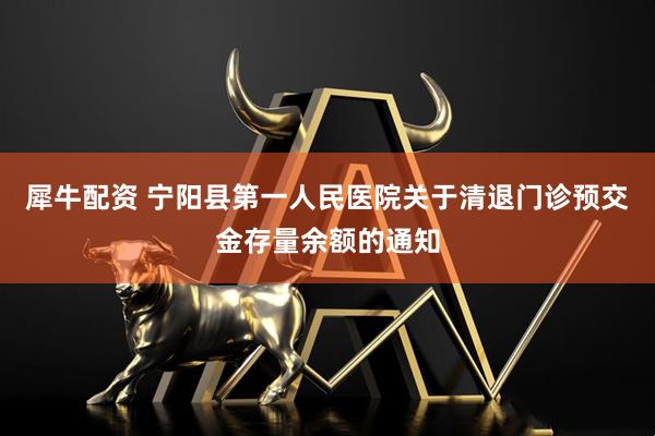 犀牛配资 宁阳县第一人民医院关于清退门诊预交金存量余额的通知