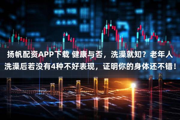 扬帆配资APP下载 健康与否，洗澡就知？老年人洗澡后若没有4种不好表现，证明你的身体还不错！