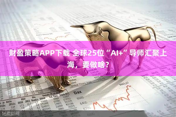 财盈策略APP下载 全球25位“AI+”导师汇聚上海,要做啥?