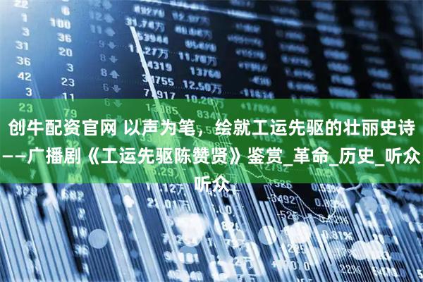 创牛配资官网 以声为笔,绘就工运先驱的壮丽史诗——广播剧《工运先驱陈赞贤》鉴赏_革命_历史_听众