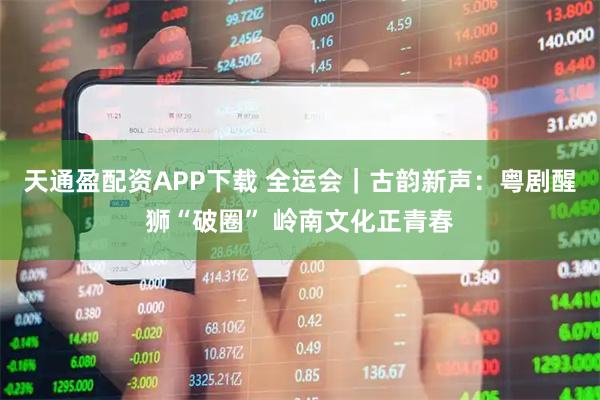 天通盈配资APP下载 全运会|古韵新声:粤剧醒狮“破圈” 岭南文化正青春