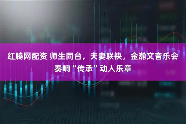 红腾网配资 师生同台,夫妻联袂,金瀚文音乐会奏响“传承”动人乐章