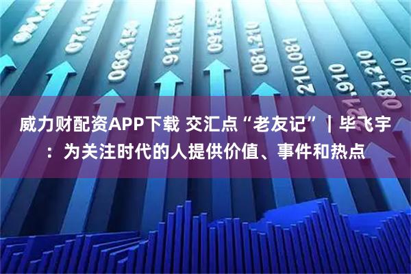 威力财配资APP下载 交汇点“老友记”|毕飞宇:为关注时代的人提供价值、事件和热点