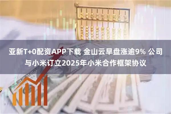 亚新T+0配资APP下载 金山云早盘涨逾9% 公司与小米订立2025年小米合作框架协议