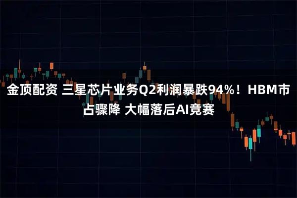 金顶配资 三星芯片业务Q2利润暴跌94%!HBM市占骤降 大幅落后AI竞赛