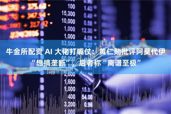 牛金所配资 AI 大佬打嘴仗：黄仁勋批评阿莫代伊“想搞垄断”，后者称“离谱至极”