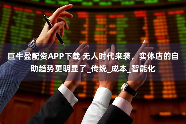 巨牛盈配资APP下载 无人时代来袭，实体店的自助趋势更明显了_传统_成本_智能化