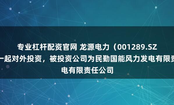 专业杠杆配资官网 龙源电力（001289.SZ）新增一起对外投资，被投资公司为民勤国能风力发电有限责任公司