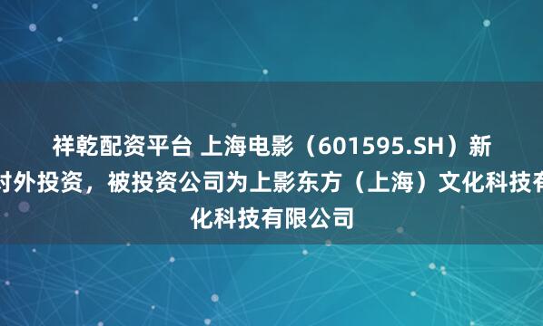 祥乾配资平台 上海电影(601595.SH)新增一起对外投资,被投资公司为上影东方(上海)文化科技有限公司