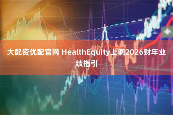 大配资优配官网 HealthEquity上调2026财年业绩指引