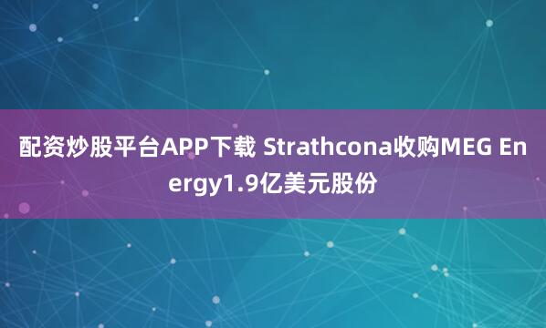 配资炒股平台APP下载 Strathcona收购MEG Energy1.9亿美元股份