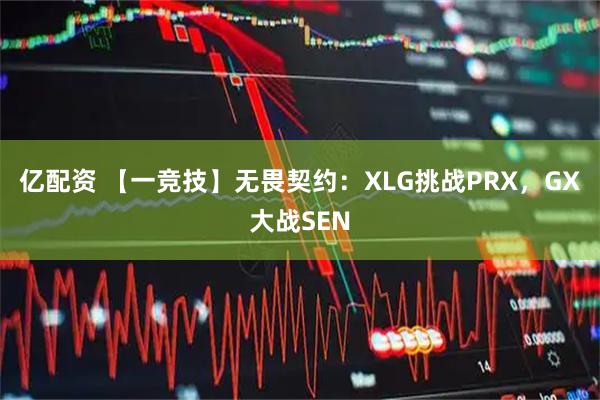 亿配资 【一竞技】无畏契约：XLG挑战PRX，GX大战SEN