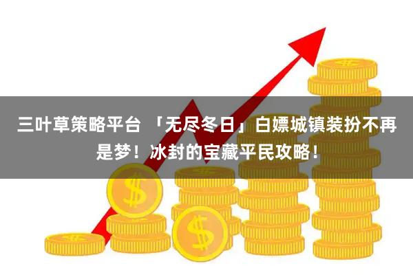 三叶草策略平台 「无尽冬日」白嫖城镇装扮不再是梦！冰封的宝藏平民攻略！