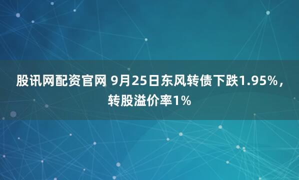 股讯网配资官网 9月25日东风转债下跌1.95%,转股溢价率1%