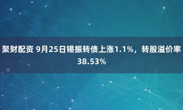 聚财配资 9月25日锡振转债上涨1.1%,转股溢价率38.53%