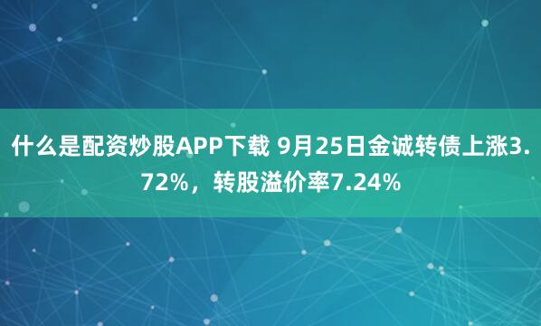 什么是配资炒股APP下载 9月25日金诚转债上涨3.72%,转股溢价率7.24%