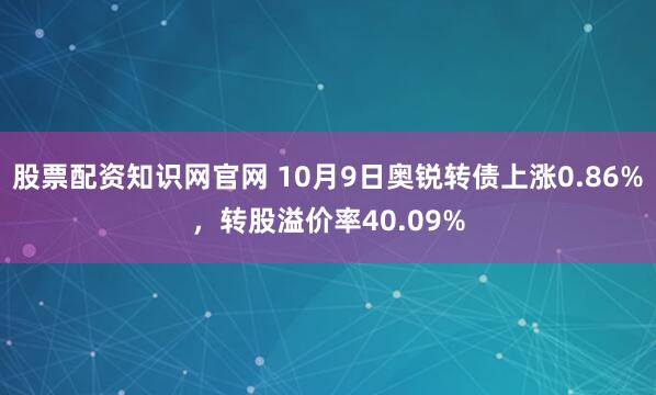 股票配资知识网官网 10月9日奥锐转债上涨0.86%,转股溢价率40.09%