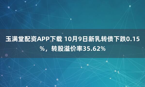 玉满堂配资APP下载 10月9日新乳转债下跌0.15%,转股溢价率35.62%