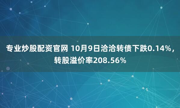 专业炒股配资官网 10月9日洽洽转债下跌0.14%,转股溢价率208.56%
